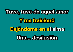 Tuve, tuve de aquel amor

Y me traiciond

Deja'mdome en el alma

Una... desilusidn