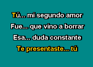 Tu... mi segundo amor
Fue... que vino a borrar

Esa... duda constante

Te presentaste... ta

g