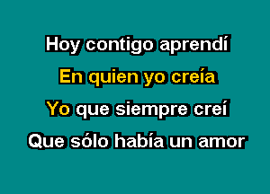 Hoy contigo aprendi

En quien yo creia

Yo que siempre crei

Que sdlo habia un amor