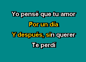 Yo pense'a que tu amor

Por un dia

Y despm'as, sin querer

Te perdi