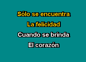 Sdlo se encuentra

La felicidad
Cuando se brinda

El corazbn