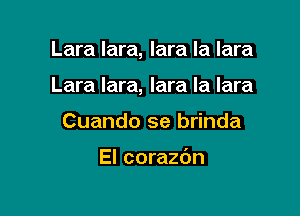 Lara lara, lara la lara

Lara lara, lara la lara

Cuando se brinda

El corazdn