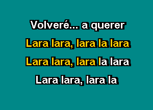 Volvert'e... a querer

Lara lara, lara la lara
Lara lara, lara Ia lara

Lara lara, lara la