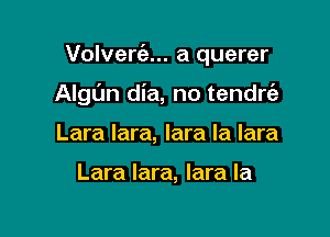 Volvert'e... a querer

Algun dia, no tendrt'e
Lara lara, lara Ia lara

Lara lara, lara la