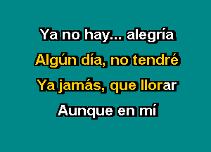 Ya no hay... alegria

Algun dia, no tendrt'e

Ya jamas, que llorar

Aunque en mi