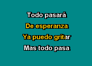 Todo pasara

De esperanza

Ya puedo gritar

Mas todo pasa