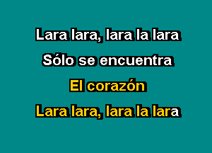 Lara Iara, lara la lara
S(JIo se encuentra

El corazc'm

Lara Iara, Iara la lara