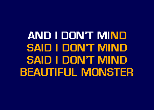 AND I DON'T MIND

SAID I DON'T MIND

SAID I DON'T MIND
BEAUTIFUL MONSTER