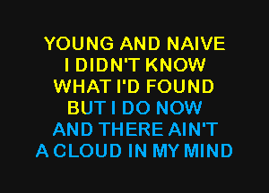 YOUNG AND NAIVE
I DIDN'T KNOW
WHAT I'D FOUND
BUTI DO NOW
AND THERE AIN'T
ACLOUD IN MY MIND