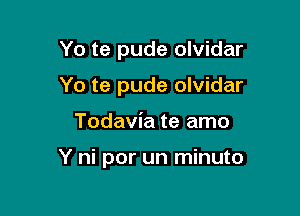 Yo te pude olvidar
Yo te pude olvidar

Todavia te amo

Y ni por un minuto