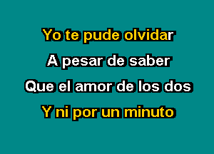 Yo te pude olvidar

A pesar de saber

Que el amor de Ios dos

Y ni por un minuto