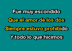 Fue muy escondido
Que el amor de los dos
Siempre estuvo prohibido

Y todo lo que hicimos