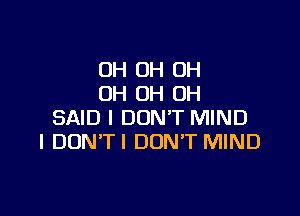 OH OH OH
OH OH OH

SAID I DON'T MIND
I DUN'TI DONT MIND