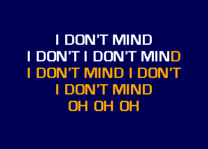 I DON'T MIND
I DUN'TI DON'T MIND
I DON'T MIND I DON'T
I DON'T MIND
OH OH OH