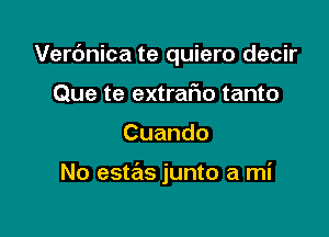 Verc'mica te quiero decir
Que te extrar'io tanto

Cuando

No estas junto a mi