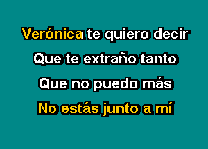 Verc'mica te quiero decir

Que te extrar'io tanto

Que no puedo mas

No estas junto a mi