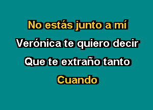No estas junto a mi

Verc'mica te quiero decir
Que te extrafw tanto

Cuando