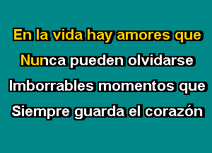 En la Vida hay amores que
Nunca pueden olvidarse
lmborrables mementos que

Siempre guarda el corazc'm