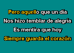 Pero aquello que un dia
Nos hizo temblar de alegria
Es mentira que hay

Siempre guarda el corazc'm