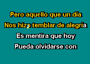 Pero aquello que un dia
Nos hizp temblar de alegria
Es mentira que hay

Pueda olvidarse con