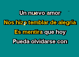 Un nuevo amor

Nos hizp temblar de alegria

Es mentira que hoy

Pueda olvidarse con