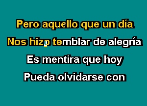 Pero aquello que un dia
Nos hizp temblar de alegria
Es mentira que hay

Pueda olvidarse con