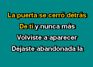 La puerta se cerrc') detras

De ti y nunca mas
Volviste a aparecer

Dejaste abandonada la