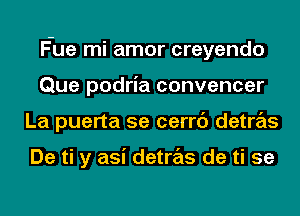 Fue mi amor creyendo
Que podria convencer
La puerta 5e cerrc') detras

De ti y asi detras de ti 5e