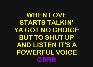 WHEN LOVE
STARTS TALKIN'
YA GOT NO CHOICE
BUT TO SHUT UP
AND LISTEN IT'S A

POWERFULVOICE l