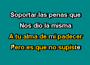 prortar las penas que
Nos dio la misma

A tu alma de mi padecer

Pero es que no supiste

g