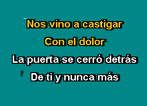 -Nos vino a castigar

Con el dolor
La puerta se cerrc') detras

De ti y nunca mas