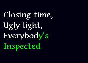 Closing time,
Ugly light,

Everybody's
Inspected