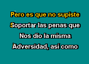 P-ero es que no supiste
Soportar las penas que

Nos dio la misma

Adversidad, asi como

g