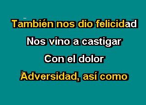 Tainbiien nos dio felicidad

Nos vino a castigar
Con el dolor

Adversidad, asi como