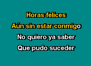 Horas felices

Al'm sin estar conmigo

No quiero ya saber

Que pudo suceder