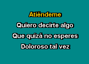 Atie'andeme

Quiero decirte algo

Que quiza no esperes

Doloroso tal vez