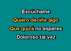 Escdchame

Quiero decirte algo

Que quiza no esperes

Doloroso tal vez