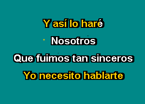 Y asi lo harc'e

' Nosotros

Que fuimos tan sinceros

Yo necesito hablarte