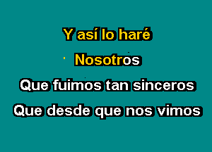 Y asi lo harc'e
' Nosotros

Que fuimos tan sinceros

Que desde que nos vimos