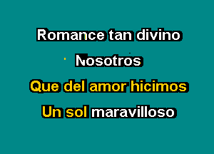 Romance tan divino

' Nosotros

Que del amor hicimos

Un sol maravilloso