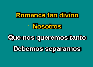 Romance tan divino
' Nosotros

Que nos queremos tanto

Debemos separarnos