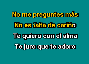 No me preguntes mas

No es falta de carir10
Te quiero con el alma

Te juro que te adoro