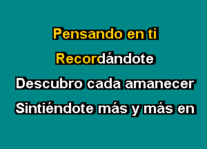 Pensando en ti
Recordandote

Descubro cada amanecer

Sintit'andote mas y mas en