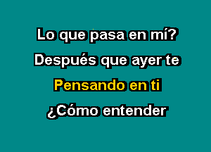 Lo que pasa en mi?

Despuias que ayer te

Pensando en ti

aCc'Jmo entender