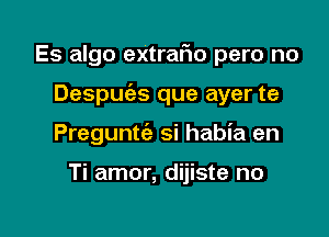 Es algo extrafm pero no

Despuias que ayer te

Preguntt'e si habia en

Ti amor, dijiste no