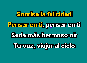 Sonrisa la felicidad
Pensar en ti, pensar en ti

Seria mas hermoso oir

Tu voz, viajar al cielo

g