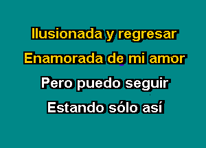 llusionada y regresar

Enamorada de mi amor

Pero puedo seguir

Estando sdlo asi