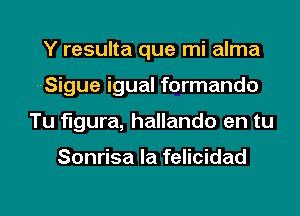 Y resulta' que mi alma
--Sigue igual formando
Tu figura, hallando en tu

Sonrisa la felicidad