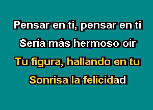 Pensar en 'ti, pensar en ti
Seria mas hermoso oir
Tu figura, hallando en tu

Sonrisa la felicidad