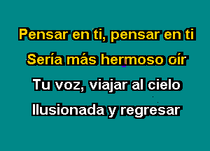 Pensar en ti, pensar en ti
Seria mas hermoso oir

Tu v02, viajar al cielo

Ilusionada y regresar

g